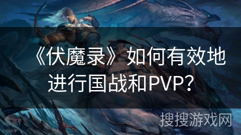 《伏魔录》如何有效地进行国战和PVP？