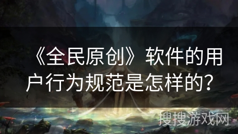 《全民原创》软件的用户行为规范是怎样的？