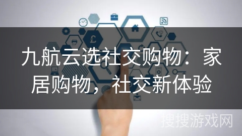 九航云选社交购物：家居购物，社交新体验