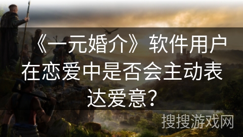 《一元婚介》软件用户在恋爱中是否会主动表达爱意? 《一元婚介》软件用户在恋爱中是否会主动表达爱意?
