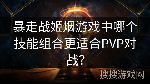 暴走战姬烟游戏中哪个技能组合更适合PVP对战？