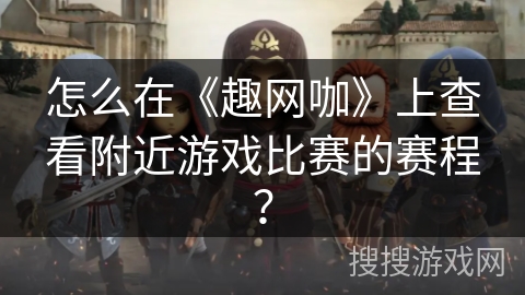怎么在《趣网咖》上查看附近游戏比赛的赛程？