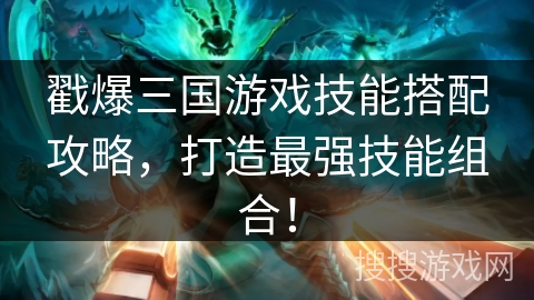 戳爆三国游戏技能搭配攻略，打造最强技能组合！