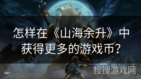 怎样在《山海余升》中获得更多的游戏币? 怎样在《山海余升》中获得更多的游戏币?