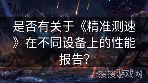 是否有关于《精准测速》在不同设备上的性能报告？