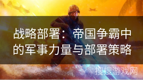 战略部署：帝国争霸中的军事力量与部署策略