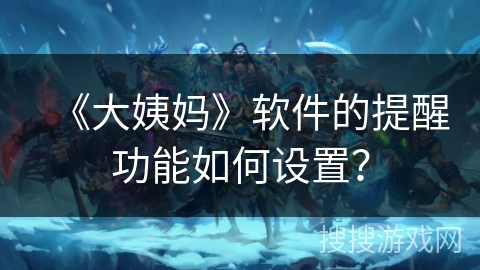 《大姨妈》软件的提醒功能如何设置？