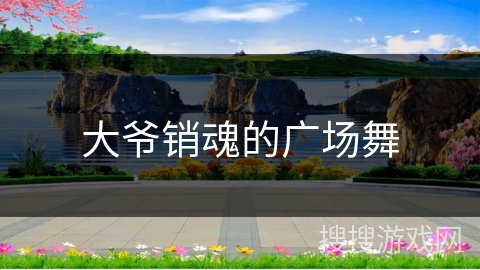 大爷销魂的广场舞