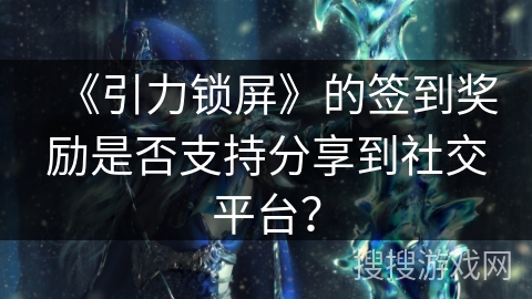 《引力锁屏》的签到奖励是否支持分享到社交平台？