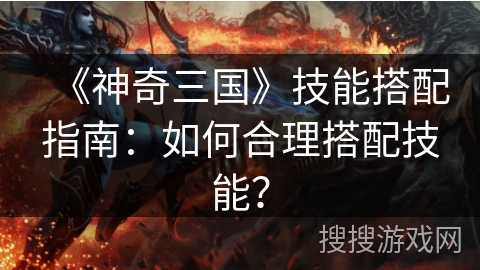 《神奇三国》技能搭配指南：如何合理搭配技能？