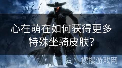 心在萌在如何获得更多特殊坐骑皮肤？