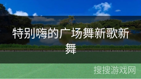 特别嗨的广场舞新歌新舞 特别嗨的广场舞新歌新舞