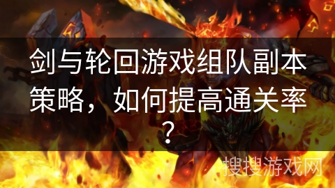 剑与轮回游戏组队副本策略，如何提高通关率？