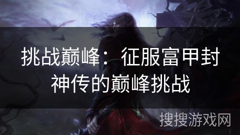 挑战巅峰：征服富甲封神传的巅峰挑战