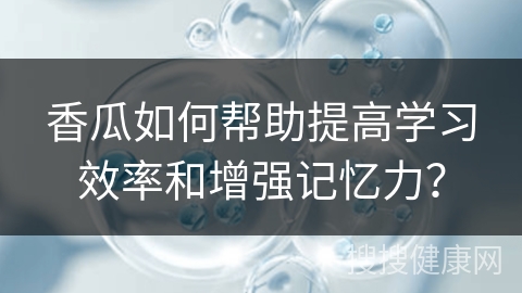 香瓜如何帮助提高学习效率和增强记忆力？