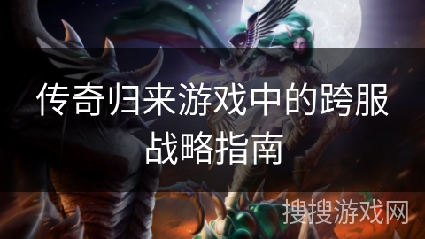 传奇归来游戏中的跨服战略指南