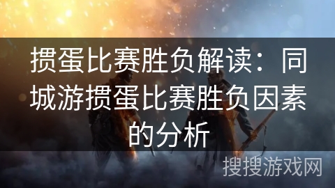 掼蛋比赛胜负解读:同城游掼蛋比赛胜负因素的分析 掼蛋比赛胜负解读:同城游掼蛋比赛胜负因素的分析