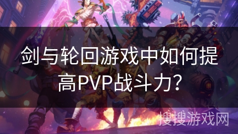 剑与轮回游戏中如何提高PVP战斗力? 剑与轮回游戏中如何提高PVP战斗力?