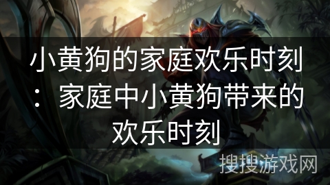 小黄狗的家庭欢乐时刻：家庭中小黄狗带来的欢乐时刻