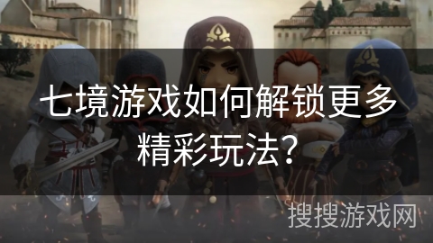 七境游戏如何解锁更多精彩玩法? 七境游戏如何解锁更多精彩玩法?