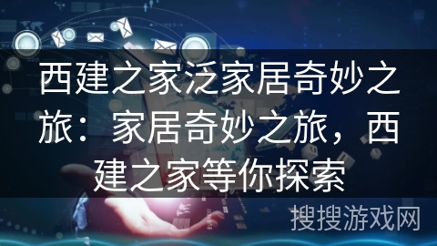西建之家泛家居奇妙之旅：家居奇妙之旅，西建之家等你探索