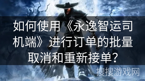 如何使用《永逸智运司机端》进行订单的批量取消和重新接单？
