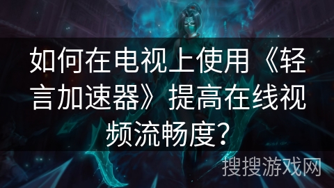 如何在电视上使用《轻言加速器》提高在线视频流畅度？