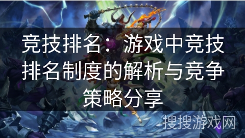 竞技排名:游戏中竞技排名制度的解析与竞争策略分享 竞技排名:游戏中竞技排名制度的解析与竞争策略分享
