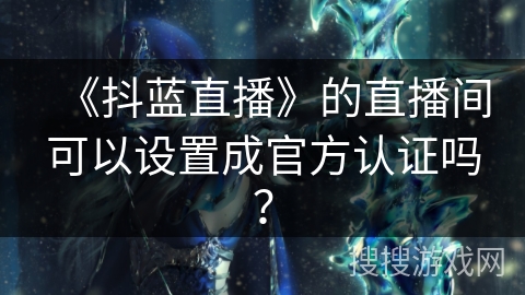 《抖蓝直播》的直播间可以设置成官方认证吗? 《抖蓝直播》的直播间可以设置成官方认证吗?