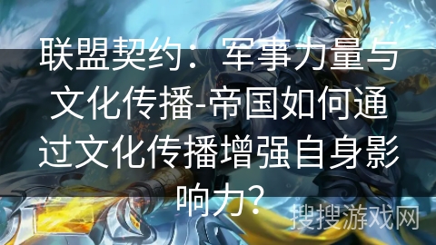 联盟契约：军事力量与文化传播-帝国如何通过文化传播增强自身影响力？