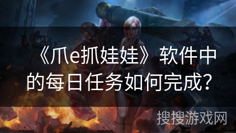 《爪e抓娃娃》软件中的每日任务如何完成？
