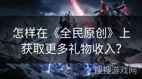 怎样在《全民原创》上获取更多礼物收入？