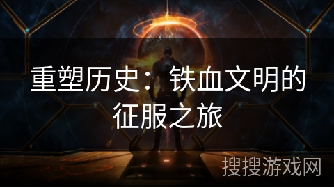 重塑历史:铁血文明的征服之旅 重塑历史:铁血文明的征服之旅