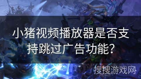 小猪视频播放器是否支持跳过广告功能？
