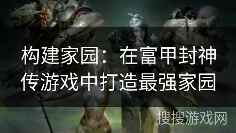 构建家园：在富甲封神传游戏中打造最强家园