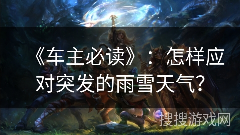 《车主必读》：怎样应对突发的雨雪天气？