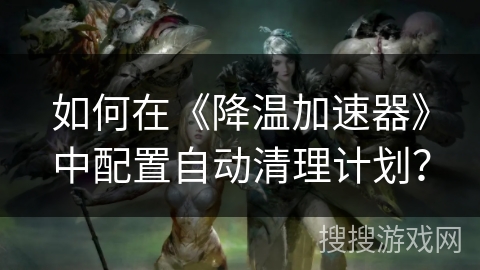如何在《降温加速器》中配置自动清理计划？