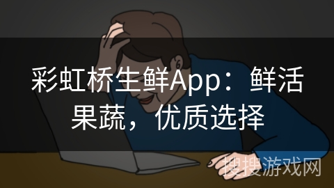 彩虹桥生鲜App：鲜活果蔬，优质选择