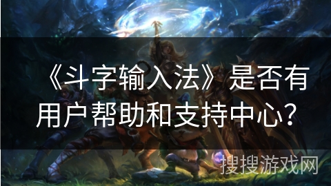 《斗字输入法》是否有用户帮助和支持中心？