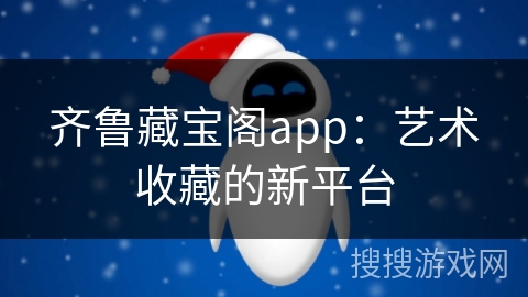 齐鲁藏宝阁app：艺术收藏的新平台