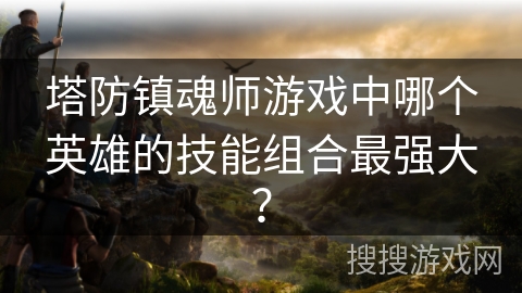 塔防镇魂师游戏中哪个英雄的技能组合最强大？