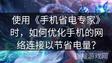 使用《手机省电专家》时，如何优化手机的网络连接以节省电量？