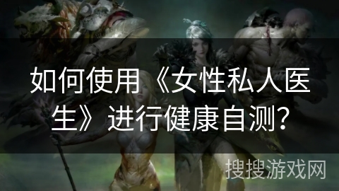如何使用《女性私人医生》进行健康自测？
