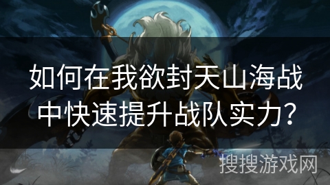 如何在我欲封天山海战中快速提升战队实力？