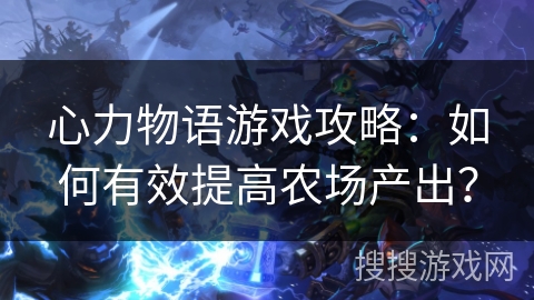 心力物语游戏攻略：如何有效提高农场产出？