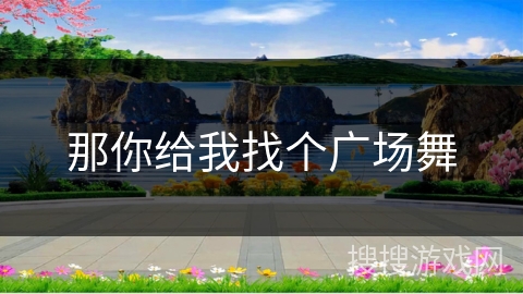 那你给我找个广场舞