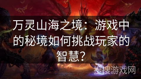 万灵山海之境：游戏中的秘境如何挑战玩家的智慧？