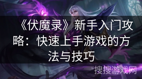 《伏魔录》新手入门攻略：快速上手游戏的方法与技巧