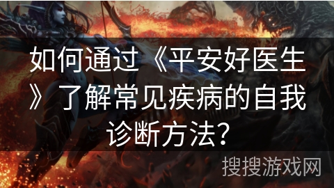 如何通过《平安好医生》了解常见疾病的自我诊断方法? 如何通过《平安好医生》了解常见疾病的自我诊断方法?