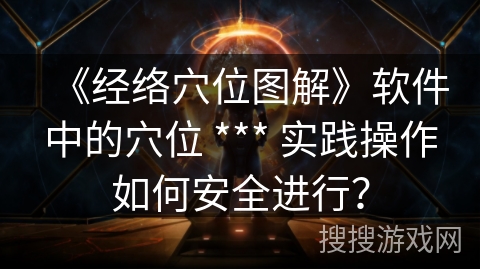 《经络穴位图解》软件中的穴位 *** 实践操作如何安全进行？